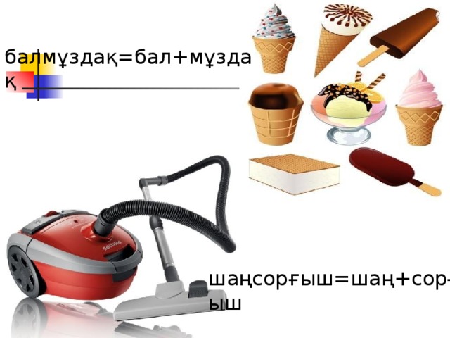  балмұздақ=бал+мұздақ Талды+қорған=Талдықорған шаңсорғыш=шаң+сорғыш 