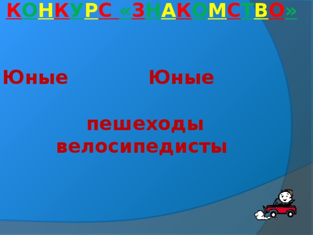    К О Н К У Р С « З Н А К О М С Т В О »    Юные Юные  пешеходы велосипедисты      