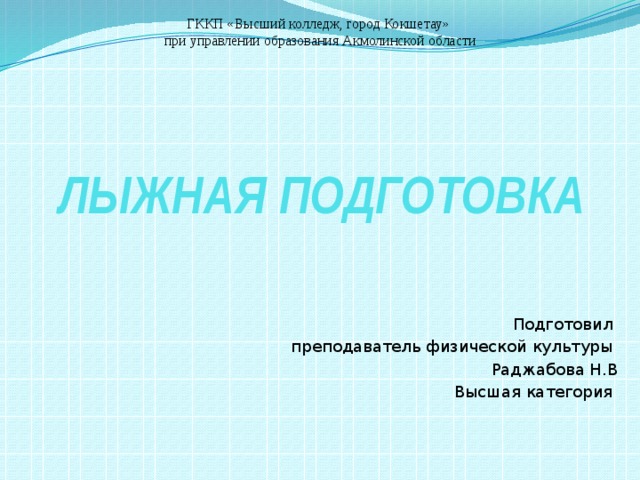   ГККП «Высший колледж, город Кокшетау» при управлении образования Акмолинской области ЛЫЖНАЯ ПОДГОТОВКА Подготовил преподаватель физической культуры Раджабова Н.В Высшая категория 