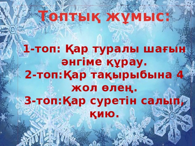 Топтық жұмыс:  1-топ: Қар туралы шағын әнгіме құрау. 2-топ:Қар тақырыбына 4 жол өлең. 3-топ:Қар суретін салып, қию.   