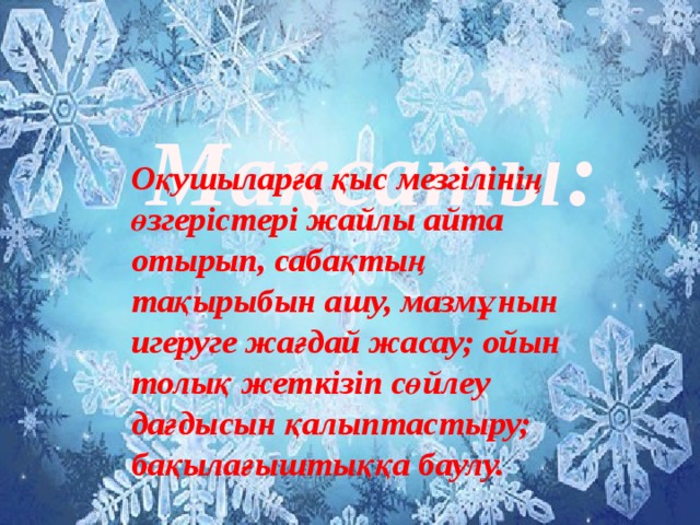 Мақсаты: Оқушыларға қыс мезгілінің өзгерістері жайлы айта отырып, сабақтың тақырыбын ашу, мазмұнын игеруге жағдай жасау; ойын толық жеткізіп сөйлеу дағдысын қалыптастыру; бақылағыштыққа баулу. 