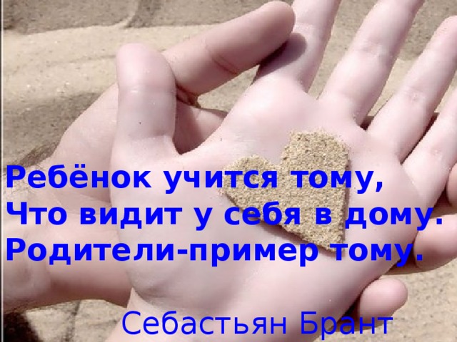 Ребёнок учится тому, Что видит у себя в дому. Родители-пример тому.   Себастьян Брант 