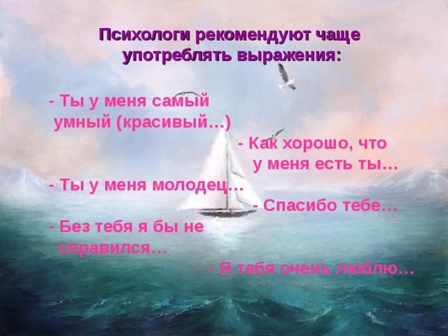 Психологи рекомендуют чаще  употреблять выражения: - Ты у меня самый  умный (красивый…)  - Как хорошо, что  у меня есть ты… - Ты у меня молодец…  - Спасибо тебе… - Без тебя я бы не  справился…  - Я тебя очень люблю… 