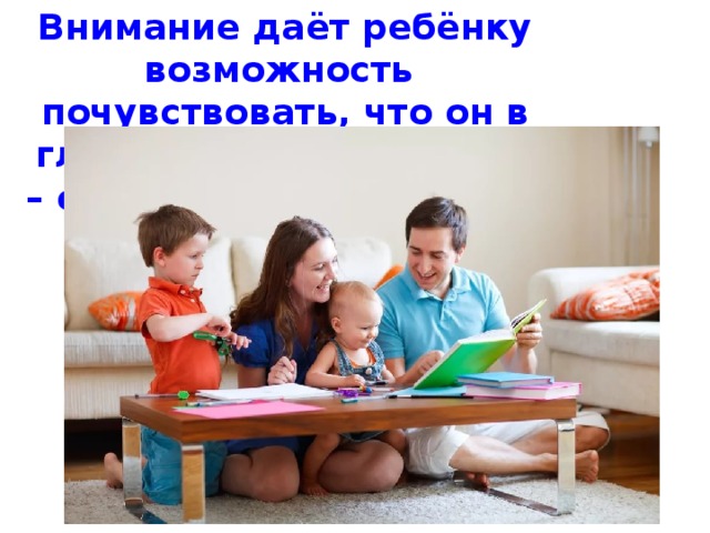 Внимание даёт ребёнку возможность почувствовать, что он в глазах своих родителей – самый важный человек в мире. 