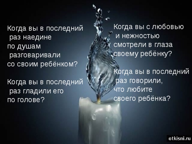 Когда вы с любовью  и нежностью смотрели в глаза своему ребёнку? Когда вы в последний  раз говорили, что любите своего ребёнка? Когда вы в последний  раз наедине по душам  разговаривали со своим ребёнком? Когда вы в последний  раз гладили его по голове? 
