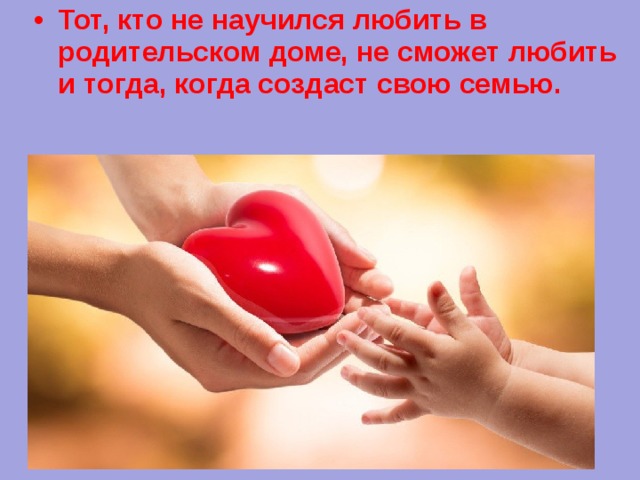 Тот, кто не научился любить в родительском доме, не сможет любить и тогда, когда создаст свою семью.   