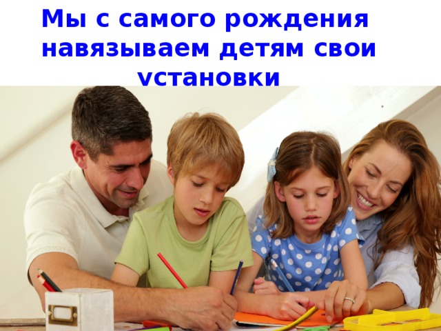 Мы с самого рождения навязываем детям свои установки 