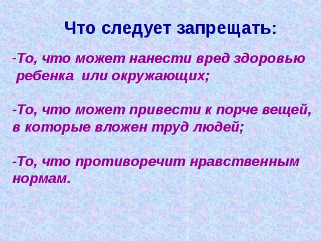Что следует запрещать: То, что может нанести вред здоровью  ребенка или окружающих;  -То, что может привести к порче вещей, в которые вложен труд людей;  -То, что противоречит нравственным нормам. 