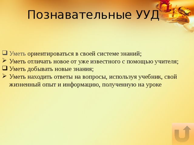 Познавательные УУД Уметь ориентироваться в своей системе знаний; Уметь отличать новое от уже известного с помощью учителя; Уметь добывать новые знания; Уметь находить ответы на вопросы, используя учебник, свой жизненный опыт и информацию, полученную на уроке 