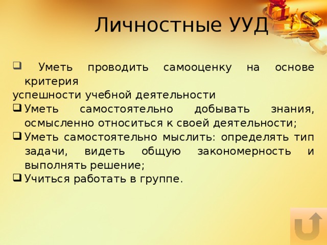 Личностные УУД  Уметь проводить самооценку на основе критерия успешности учебной деятельности Уметь самостоятельно добывать знания, осмысленно относиться к своей деятельности; Уметь самостоятельно мыслить: определять тип задачи, видеть общую закономерность и выполнять решение; Учиться работать в группе. 