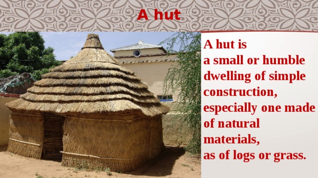 A hut A hut is a small or humble dwelling of simple  construction, especially one madeof natural  materials,  as of logs or grass. 