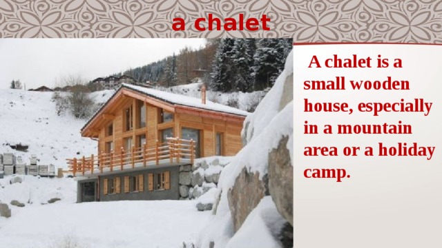 a chalet   A chalet is a small wooden house, especially in a mountain area or a holiday camp. 