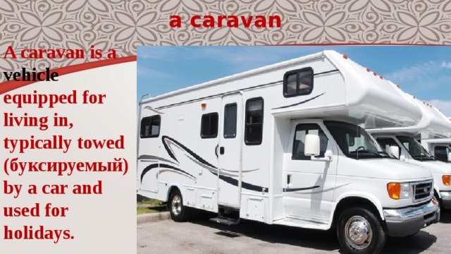 a caravan A caravan is a vehicle equipped for living in, typically towed (буксируемый)by a car and used for holidays. 