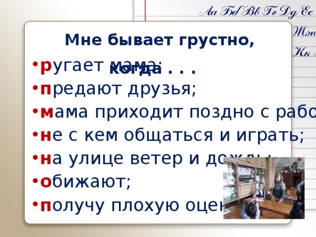   Мне бывает грустно, когда . . .  р угает мама; п редают друзья; м ама приходит поздно с работы; н е с кем общаться и играть; н а улице ветер и дождь; о бижают; п олучу плохую оценку. 