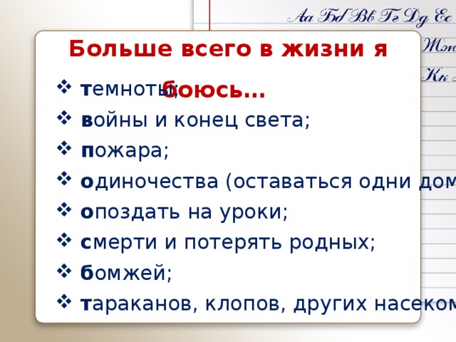   Больше всего в жизни я боюсь…  т емноты;  в ойны и конец света;  п ожара;  о диночества (оставаться одни дома);  о поздать на уроки;  с мерти и потерять родных;  б омжей;  т араканов, клопов, других насекомых. 