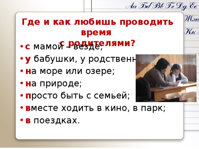 Где и как любишь проводить время с родителями? с мамой – везде; у бабушки, у родственников; н а море или озере; н а природе; п росто быть с семьей; в месте ходить в кино, в парк; в поездках. 