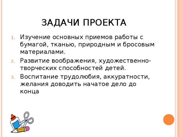 ЗАДАЧИ ПРОЕКТА Изучение основных приемов работы с бумагой, тканью, природным и бросовым материалами. Развитие воображения, художественно-творческих способностей детей. Воспитание трудолюбия, аккуратности, желания доводить начатое дело до конца 