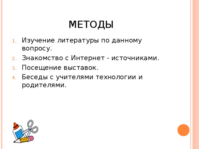 МЕТОДЫ Изучение литературы по данному вопросу. Знакомство с Интернет - источниками. Посещение выставок. Беседы с учителями технологии и родителями.  