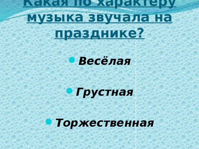 Какая по характеру музыка звучала на празднике? Весёлая  Грустная  Торжественная 