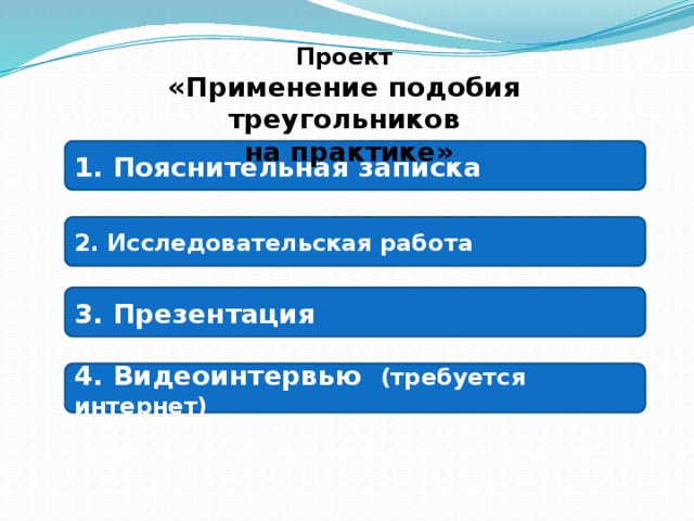 Проект  «Применение подобия треугольников  на практике» 1. Пояснительная записка 2. Исследовательская работа 3. Презентация 4. Видеоинтервью (требуется интернет) 