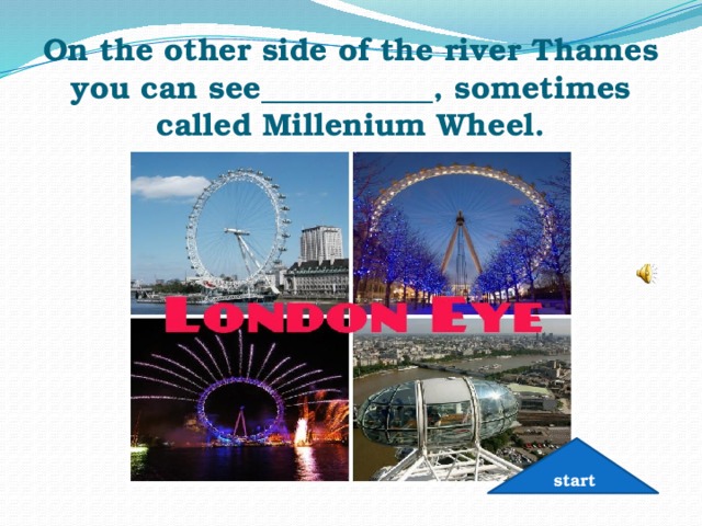 On the other side of the river Thames you can see___________, sometimes called Millenium Wheel. start 