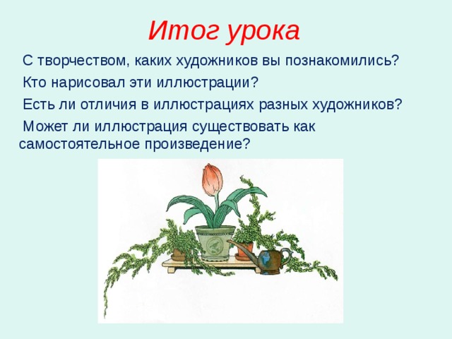 Итог урока  С творчеством, каких художников вы познакомились?  Кто нарисовал эти иллюстрации?  Есть ли отличия в иллюстрациях разных художников?  Может ли иллюстрация существовать как самостоятельное произведение? 