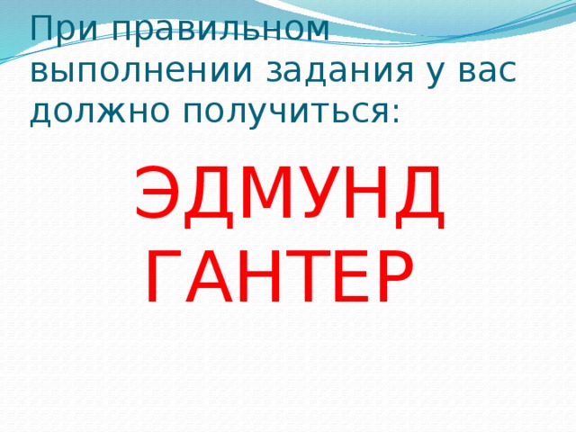При правильном выполнении задания у вас должно получиться: ЭДМУНД ГАНТЕР 