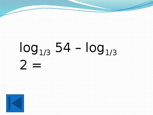 log 1/3 54 – log 1/3 2 = 