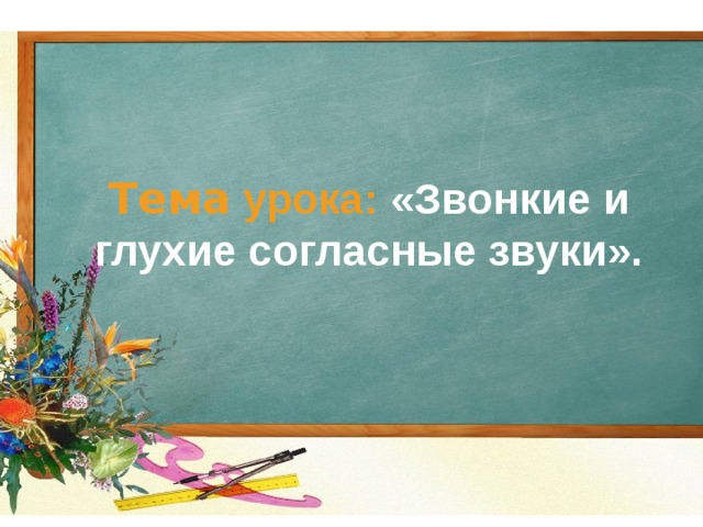 Тема урока: «Звонкие и глухие согласные звуки». 