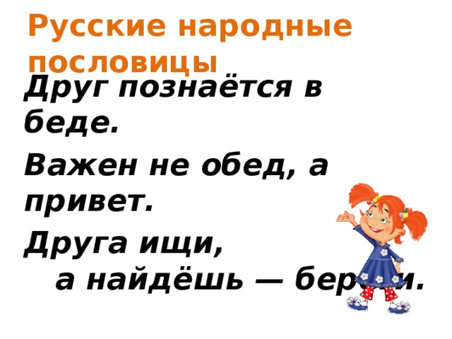 Русские народные пословицы Друг познаётся в беде. Важен не обед, а привет. Друга ищи,  а найдёшь — береги. 