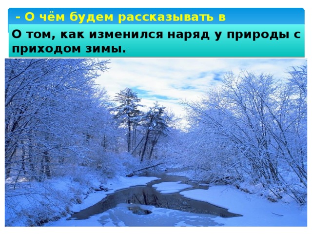 - О чём будем рассказывать в основной части? О том, как изменился наряд у природы с приходом зимы. 