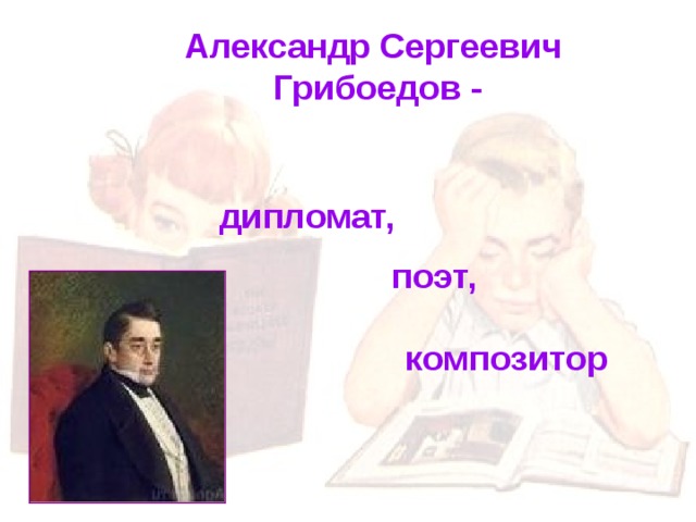 Александр Сергеевич Грибоедов - дипломат,  поэт, композитор