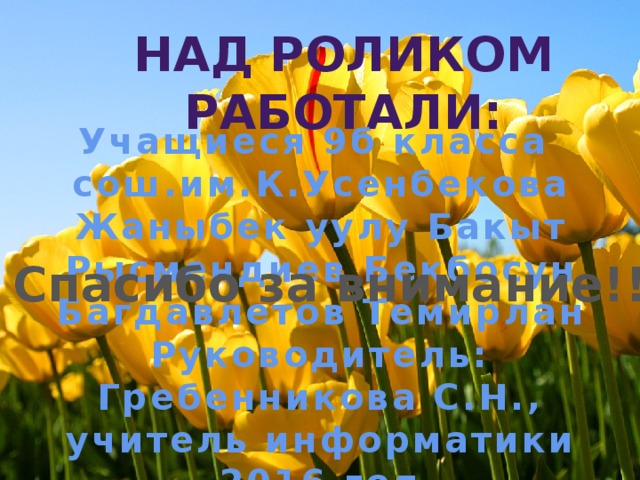 Над роликом работали: Учащиеся 9б класса сош.им.К.Усенбекова Жаныбек уулу Бакыт Рысмендиев Бекбосун Багдавлетов Темирлан Руководитель: Гребенникова С.Н., учитель информатики 2016 год Спасибо за внимание!! 