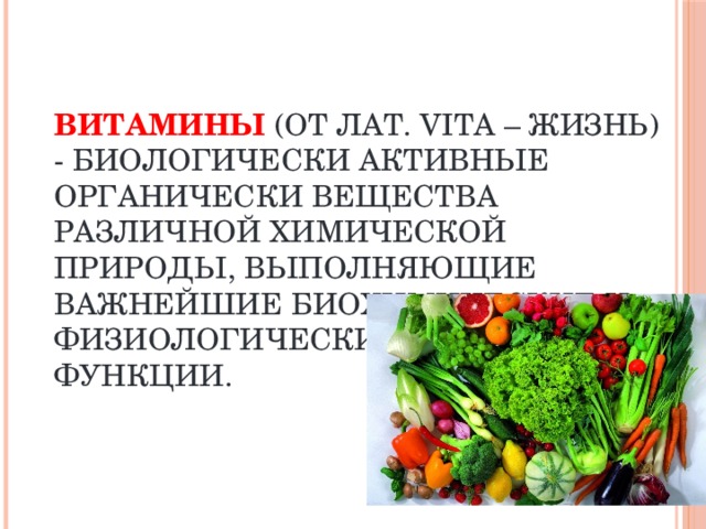 Витамины  (от лат. vita – жизнь) - биологически активные органически вещества различной химической природы, выполняющие важнейшие биохимические и  физиологические  функции.   