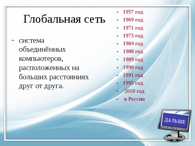 ДАЛЬШЕ Глобальная сеть  1957 год  1969 год  1971 год  1973 год  1984 год  1988 год  1989 год  1990 год  1991 год  1995 год  2010 год  в России система объединённых компьютеров, расположенных на больших расстояниях друг от друга.     
