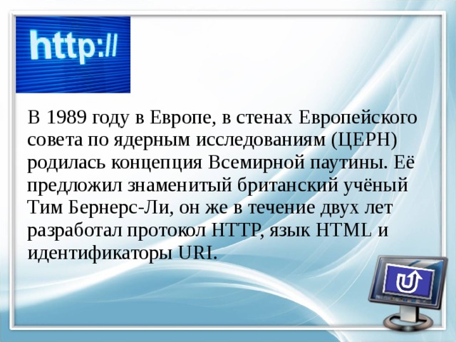 В 1989 году в Европе, в стенах Европейского совета по ядерным исследованиям (ЦЕРН) родилась концепция Всемирной паутины. Её предложил знаменитый британский учёный Тим Бернерс-Ли, он же в течение двух лет разработал протокол HTTP, язык HTML и идентификаторы URI. 