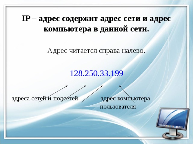  IP – адрес содержит адрес сети и адрес компьютера в данной сети. Адрес читается справа налево. 128.250.33.199 адреса сетей и  подсетей адрес компьютера      пользователя 