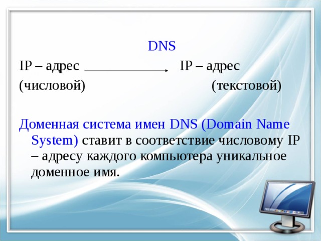      DNS IP – адрес      IP – адрес (числовой)     (текстовой) Доменная система имен DNS (Domain Name System)  ставит в соответствие числовому IP – адресу каждого компьютера уникальное доменное имя. 