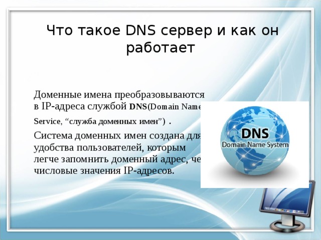   Что такое DNS сервер и как он работает  Доменные имена преобразовываются в IP-адреса службой DNS (Domain Name Service, “служба доменных имен”)  .   Система доменных имен создана для удобства пользователей, которым легче запомнить доменный адрес, чем числовые значения IP-адресов. 