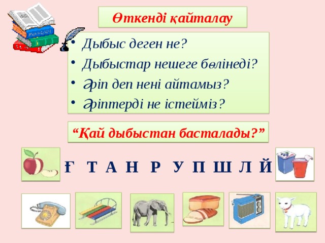 Өткенді қайталау Дыбыс деген не? Дыбыстар нешеге бөлінеді? Әріп деп нені айтамыз? Әріптерді не істейміз? “ Қай дыбыстан басталады?” Ғ Т А Н Р У П Ш Л Й 