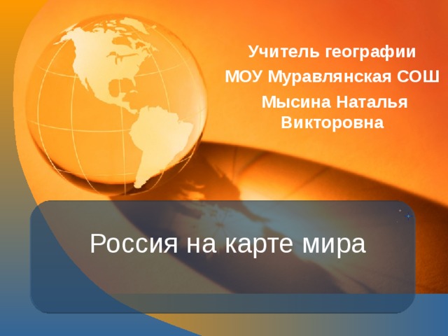 Учитель географии МОУ Муравлянская СОШ  Мысина Наталья Викторовна Россия на карте мира 