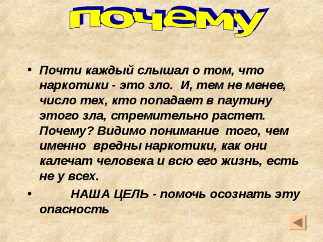 Почти каждый слышал о том, что наркотики - это зло.  И, тем не менее, число тех, кто попадает в паутину этого зла, стремительно растет. Почему? Видимо понимание  того, чем именно вредны наркотики, как они калечат  человека и всю его жизнь, есть не у всех.              НАША ЦЕЛЬ - помочь осознать эту опасность 