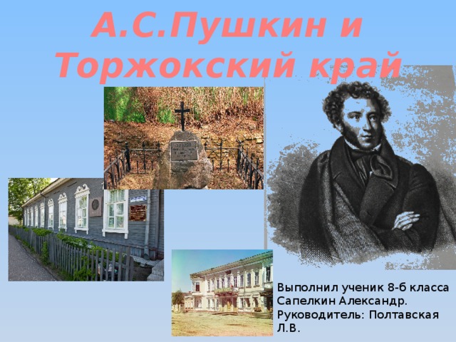 А.С.Пушкин и Торжокский край А.С.Пушкин и Торжокский край Выполнил ученик 8-б класса Сапелкин Александр. Руководитель: Полтавская Л.В.  