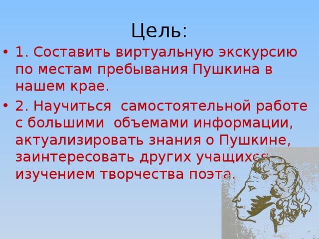Цель: 1. Составить виртуальную экскурсию по местам пребывания Пушкина в нашем крае. 2. Научиться самостоятельной работе с большими объемами информации, актуализировать знания о Пушкине, заинтересовать других учащихся изучением творчества поэта.  