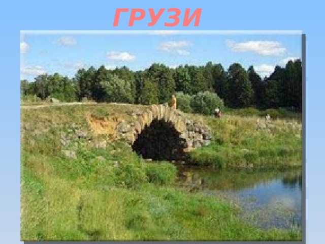 ГРУЗИНЫ Как счастлив я,  когда могу покинуть Докучный шум столицы и двора, Уйти опять в пустынные дубровы, На берега сих молчаливых вод. В мартовскую распутицу 1829 года по камням этого моста прогремели колеса дорожной коляски Пушкина, направлявшегося на Кавказ. Пушкин любил такие живописные усадьбы, мосты и дороги. Он любил дорогу, но проклинал бездорожье. Тверскую губернию поэт исколесил из конца в конец. Эта дорога через Грузины в старицкие места была ему знакома до последнего ухаба.  