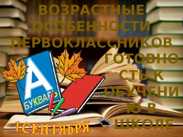 Возрастные особенности первоклассников Готовность к обучению в  школе 