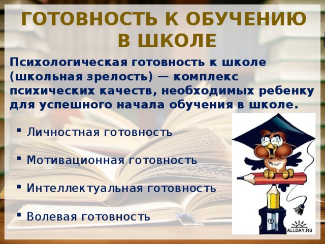 Готовность к обучению  в школе Психологическая готовность к школе (школьная зрелость) — комплекс психических качеств, необходимых ребенку для успешного начала обучения в школе.    Личностная готовность Мотивационная готовность Интеллектуальная готовность Волевая готовность 