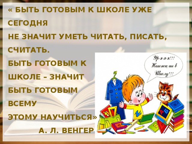 « Быть готовым к школе уже сегодня  не значит уметь читать, писать, считать.  Быть готовым к школе – значит быть готовым всему этому научиться»   А. Л. Венгер   