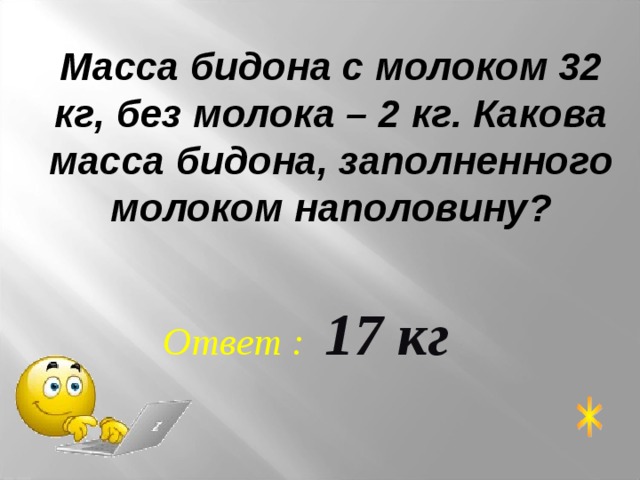 Масса бидона с молоком 32 кг, без молока – 2 кг. Какова масса бидона, заполненного молоком наполовину?  Ответ : 17 кг 