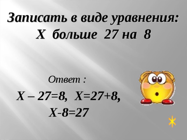 Записать в виде уравнения: Х больше 27 на 8 Ответ : Х – 27=8, Х=27+8 , Х-8=27 
